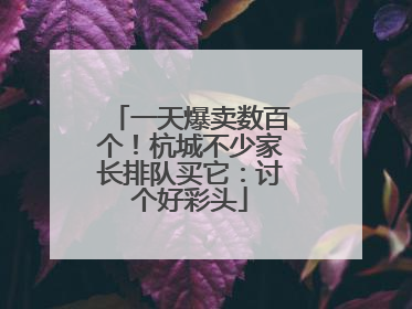 一天爆卖数百个！杭城不少家长排队买它：讨个好彩头