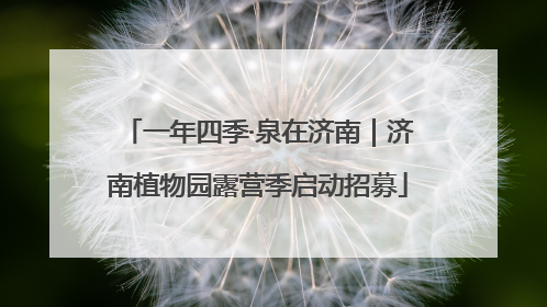 一年四季·泉在济南｜济南植物园露营季启动招募
