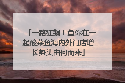 一路狂飙！鱼你在一起酸菜鱼海内外门店增长势头由何而来