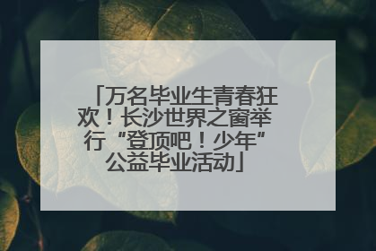 万名毕业生青春狂欢！长沙世界之窗举行“登顶吧！少年”公益毕业活动