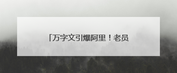万字文引爆阿里！老员工离职称公司“失去梦想”，马云下场回应