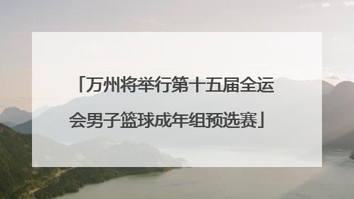 万州将举行第十五届全运会男子篮球成年组预选赛