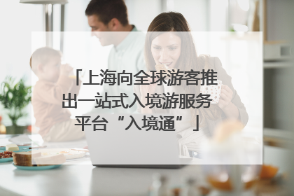 上海向全球游客推出一站式入境游服务平台“入境通”
