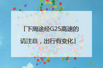 下周途经G25高速的请注意，出行有变化