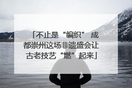 不止是“编织” 成都崇州这场非遗盛会让古老技艺“燃”起来