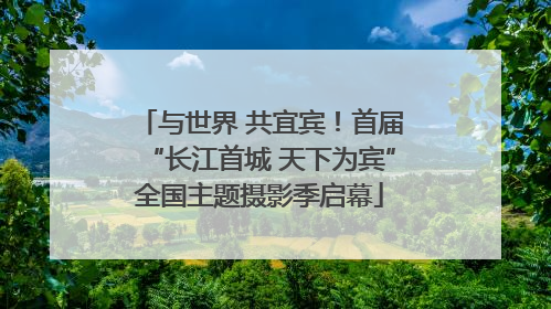 与世界 共宜宾！首届“长江首城 天下为宾”全国主题摄影季启幕
