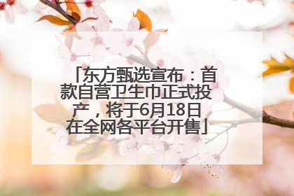 东方甄选宣布：首款自营卫生巾正式投产，将于6月18日在全网各平台开售