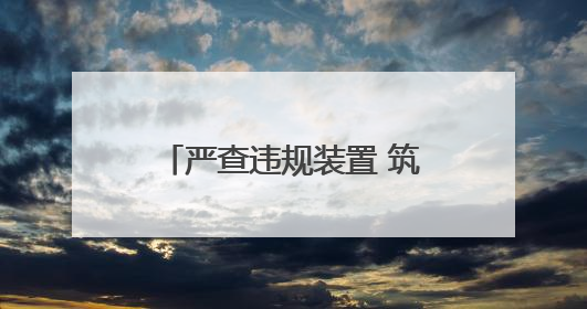 严查违规装置 筑牢公路安全防线