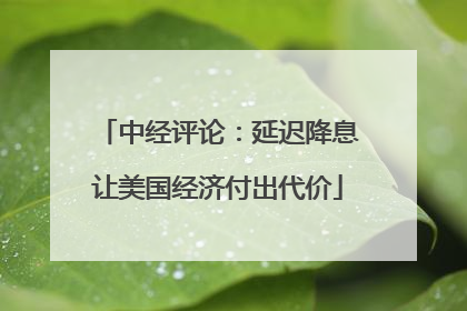 中经评论：延迟降息让美国经济付出代价