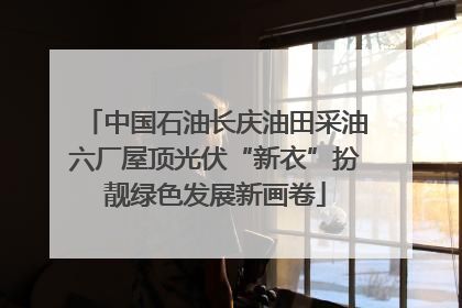 中国石油长庆油田采油六厂屋顶光伏“新衣”扮靓绿色发展新画卷