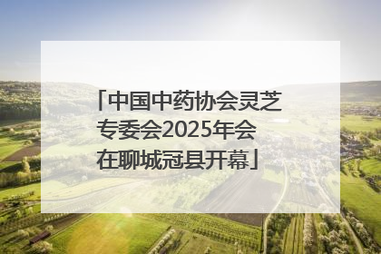 中国中药协会灵芝专委会2025年会在聊城冠县开幕