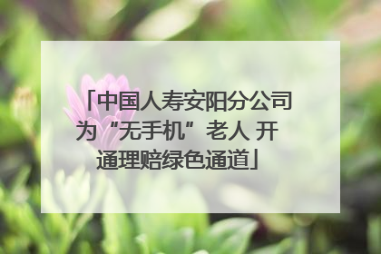 中国人寿安阳分公司为“无手机”老人 开通理赔绿色通道