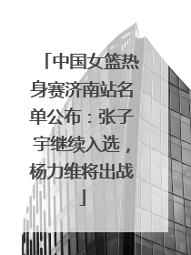 中国女篮热身赛济南站名单公布：张子宇继续入选，杨力维将出战