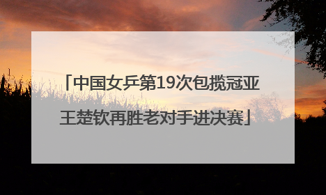 中国女乒第19次包揽冠亚 王楚钦再胜老对手进决赛