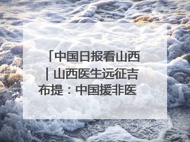 中国日报看山西｜山西医生远征吉布提：中国援非医疗队克服挑战救助非洲患者