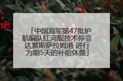 中国海军第47批护航编队红河舰技术停靠达累斯萨拉姆港 进行为期5天的补给休整