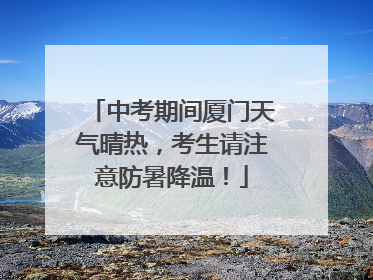 中考期间厦门天气晴热，考生请注意防暑降温！