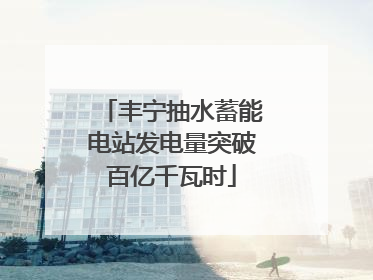 丰宁抽水蓄能电站发电量突破百亿千瓦时