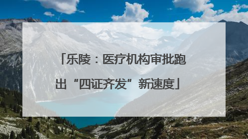乐陵：医疗机构审批跑出“四证齐发”新速度