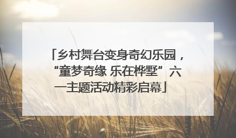 乡村舞台变身奇幻乐园，“童梦奇缘 乐在桦墅”六一主题活动精彩启幕