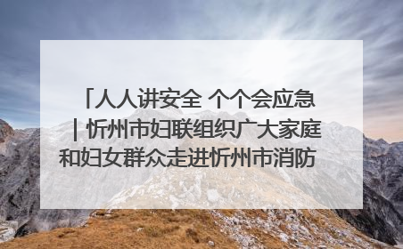 人人讲安全 个个会应急｜忻州市妇联组织广大家庭和妇女群众走进忻州市消防救援支队参观啦！
