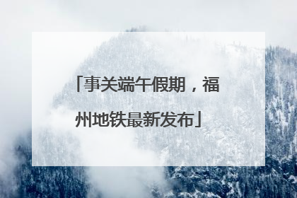 事关端午假期，福州地铁最新发布