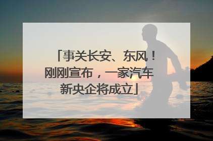 事关长安、东风！刚刚宣布，一家汽车新央企将成立