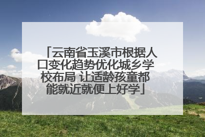 云南省玉溪市根据人口变化趋势优化城乡学校布局 让适龄孩童都能就近就便上好学