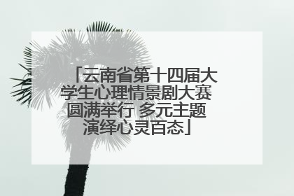 云南省第十四届大学生心理情景剧大赛圆满举行 多元主题演绎心灵百态