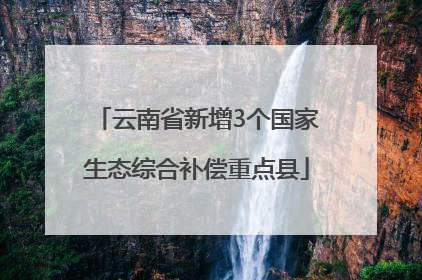 云南省新增3个国家生态综合补偿重点县