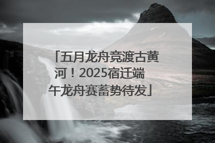 五月龙舟竞渡古黄河！2025宿迁端午龙舟赛蓄势待发