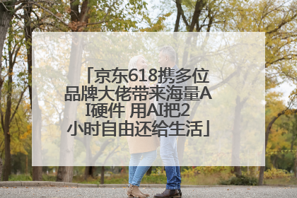 京东618携多位品牌大佬带来海量AI硬件 用AI把2小时自由还给生活