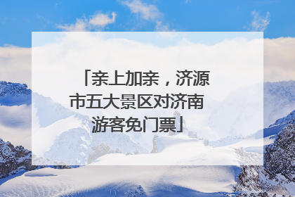 亲上加亲，济源市五大景区对济南游客免门票