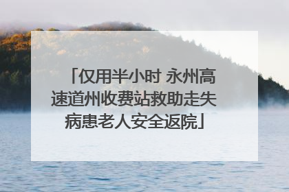仅用半小时 永州高速道州收费站救助走失病患老人安全返院