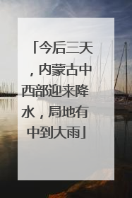 今后三天，内蒙古中西部迎来降水，局地有中到大雨