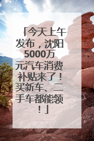 今天上午发布，沈阳5000万元汽车消费补贴来了！买新车、二手车都能领！