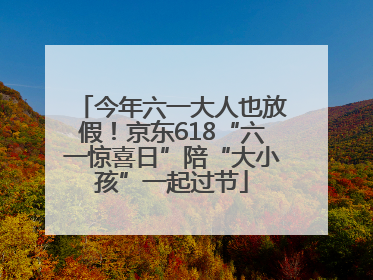 今年六一大人也放假！京东618“六一惊喜日”陪“大小孩”一起过节