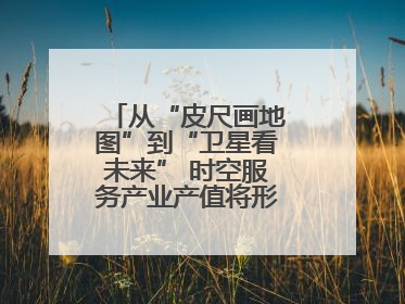 从“皮尺画地图”到“卫星看未来” 时空服务产业产值将形成万亿级市场