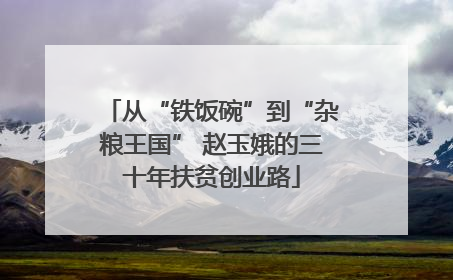 从“铁饭碗”到“杂粮王国” 赵玉娥的三十年扶贫创业路