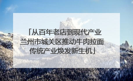 从百年老店到现代产业 兰州市城关区推动牛肉拉面传统产业焕发新生机