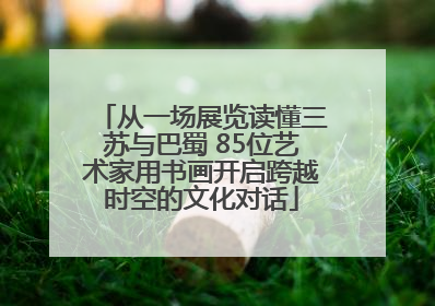 从一场展览读懂三苏与巴蜀 85位艺术家用书画开启跨越时空的文化对话