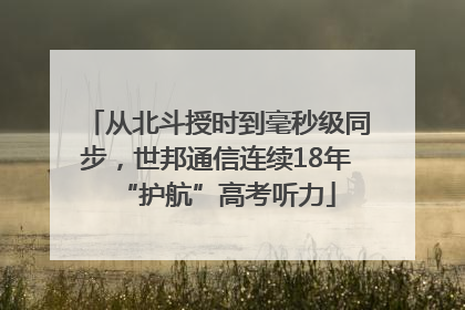 从北斗授时到毫秒级同步，世邦通信连续18年“护航”高考听力