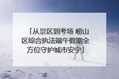 从景区到考场 崂山区综合执法端午假期全方位守护城市安宁
