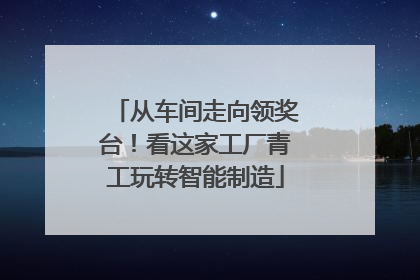 从车间走向领奖台！看这家工厂青工玩转智能制造