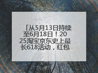 从5月13日持续至6月18日！2025淘宝京东史上最长618活动，红包领取入口