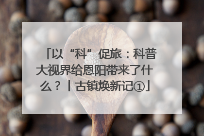 以“科”促旅：科普大视界给恩阳带来了什么？丨古镇焕新记①