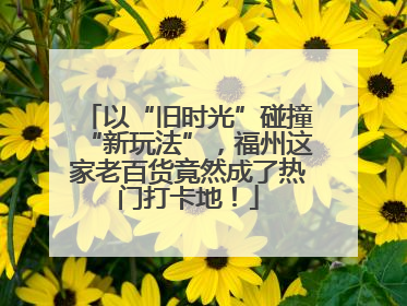 以“旧时光”碰撞“新玩法”，福州这家老百货竟然成了热门打卡地！