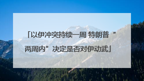 以伊冲突持续一周 特朗普“两周内”决定是否对伊动武