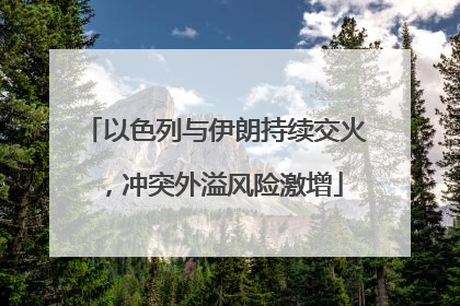 以色列与伊朗持续交火，冲突外溢风险激增