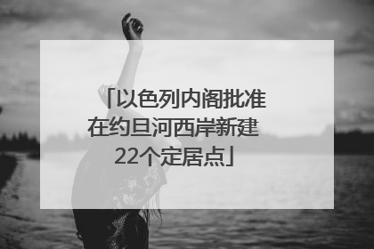 以色列内阁批准在约旦河西岸新建22个定居点